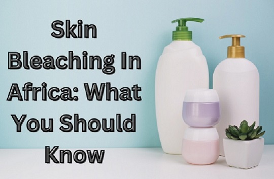 Skin Bleaching In Africa Causes Agents. And Side Effects